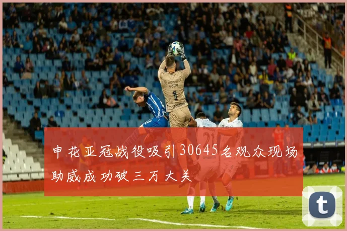 申花亚冠战役吸引30645名观众现场助威成功破三万大关