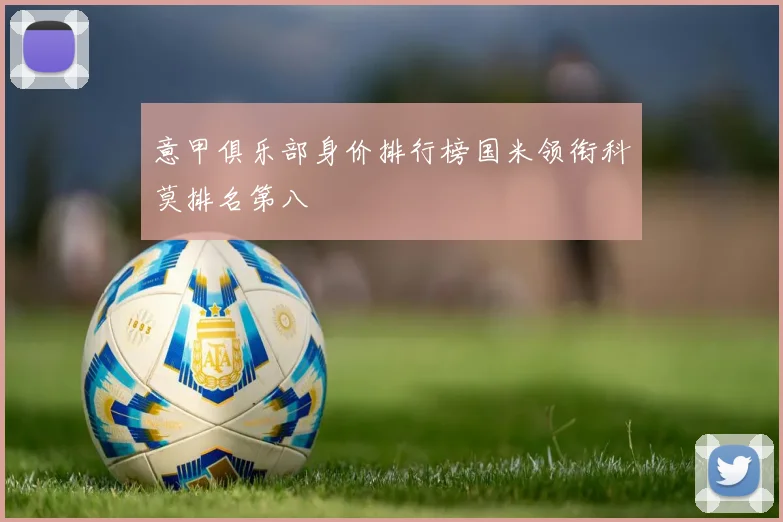 意甲俱乐部身价排行榜国米领衔科莫排名第八