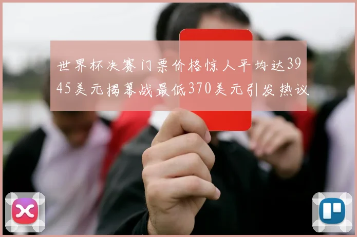 世界杯决赛门票价格惊人平均达3945美元揭幕战最低370美元引发热议