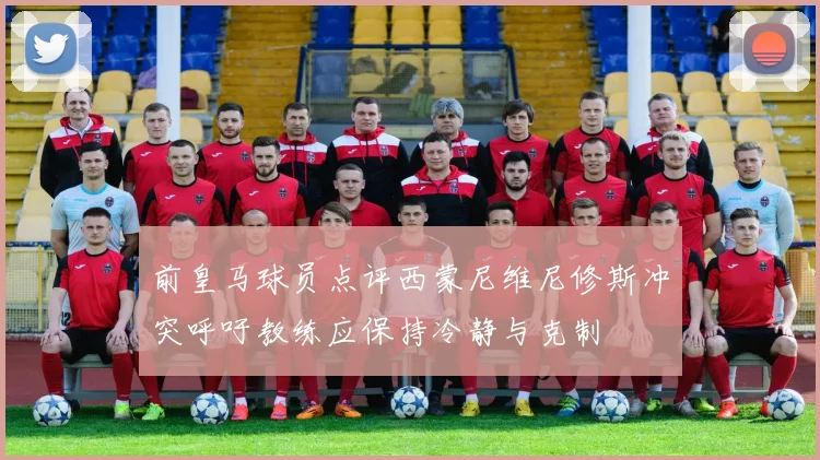 前皇马球员点评西蒙尼维尼修斯冲突呼吁教练应保持冷静与克制