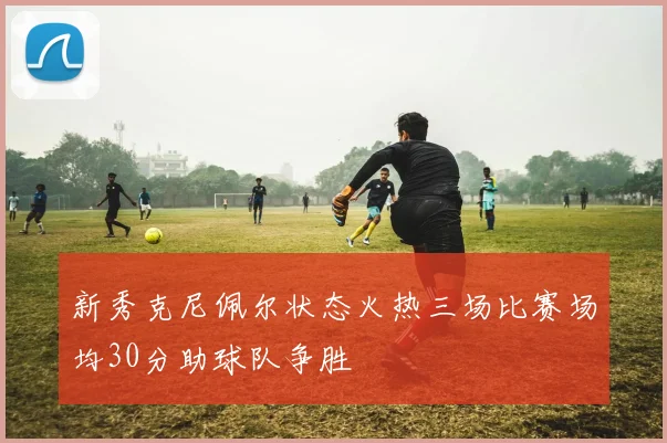 新秀克尼佩尔状态火热三场比赛场均30分助球队争胜
