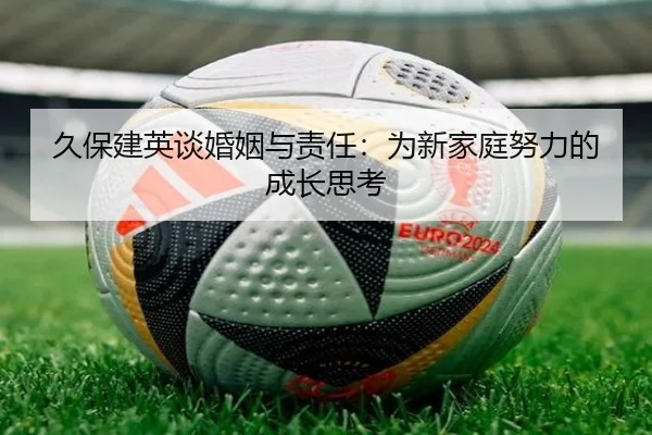 久保建英谈婚姻与责任:为新家庭努力的成长思考